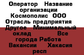 Оператор › Название организации ­ Космополис, ООО › Отрасль предприятия ­ Другое › Минимальный оклад ­ 25 000 - Все города Работа » Вакансии   . Хакасия респ.